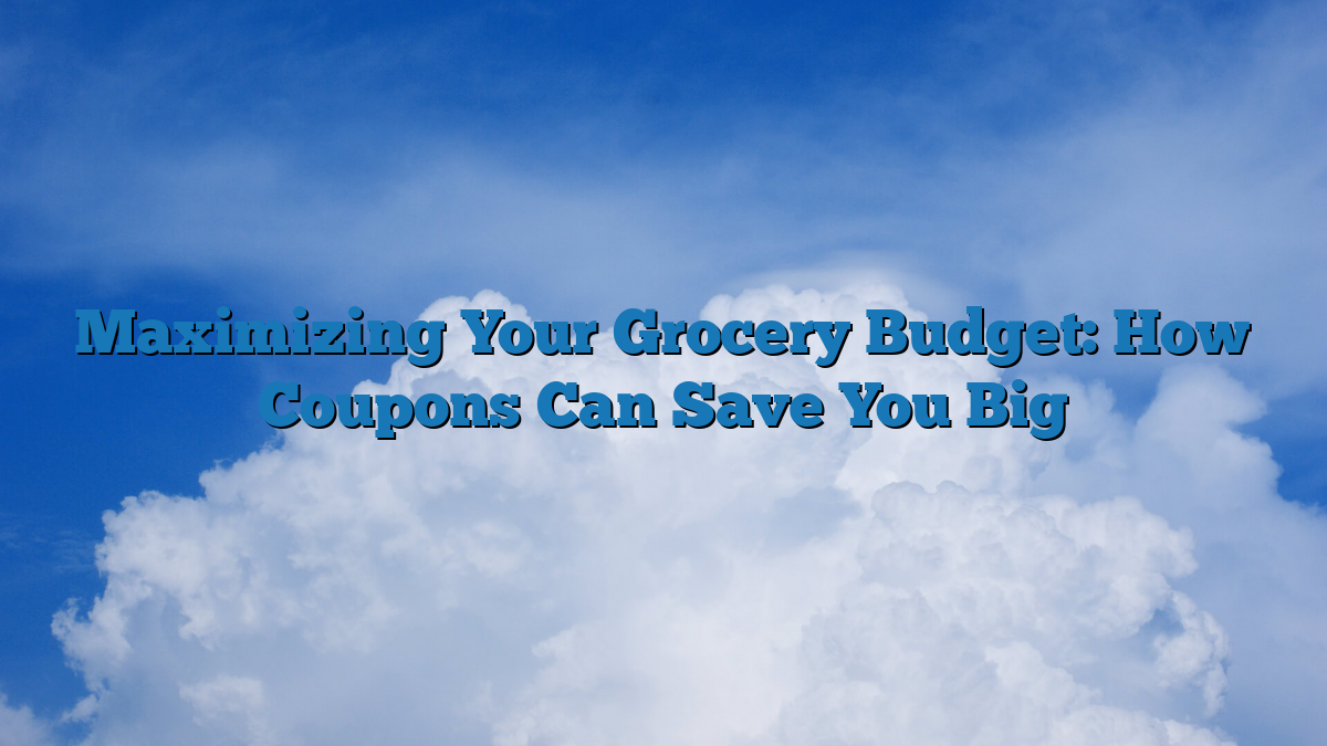Maximizing Your Grocery Budget: How Coupons Can Save You Big