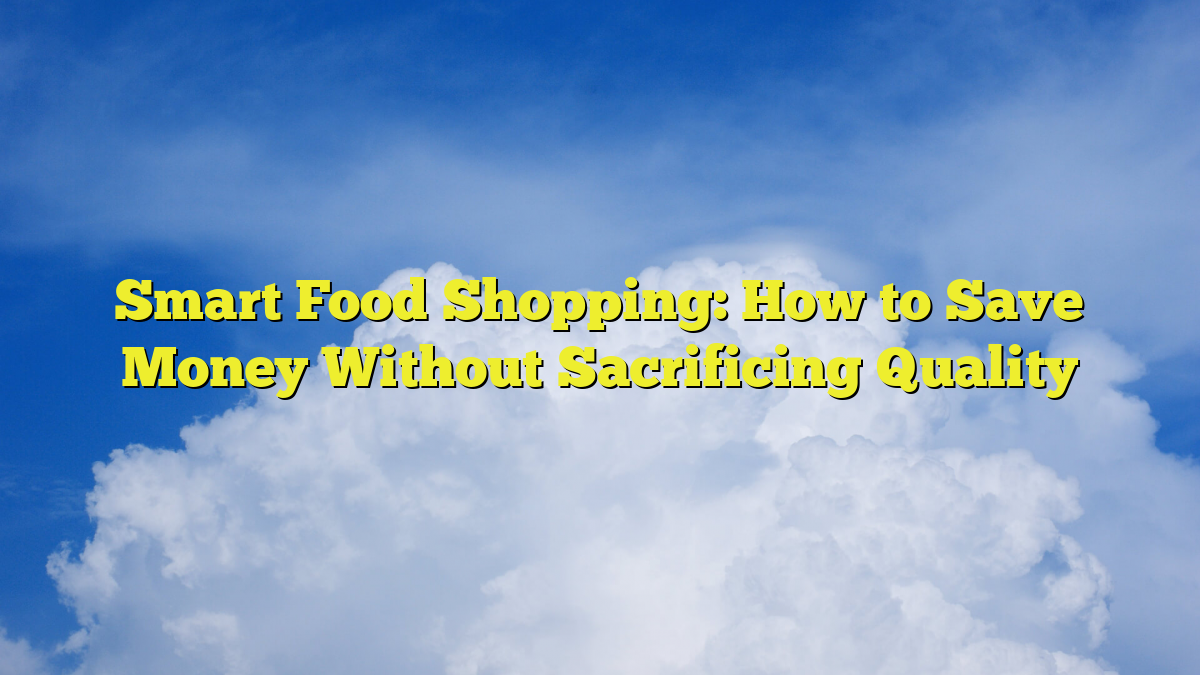 Smart Food Shopping: How to Save Money Without Sacrificing Quality