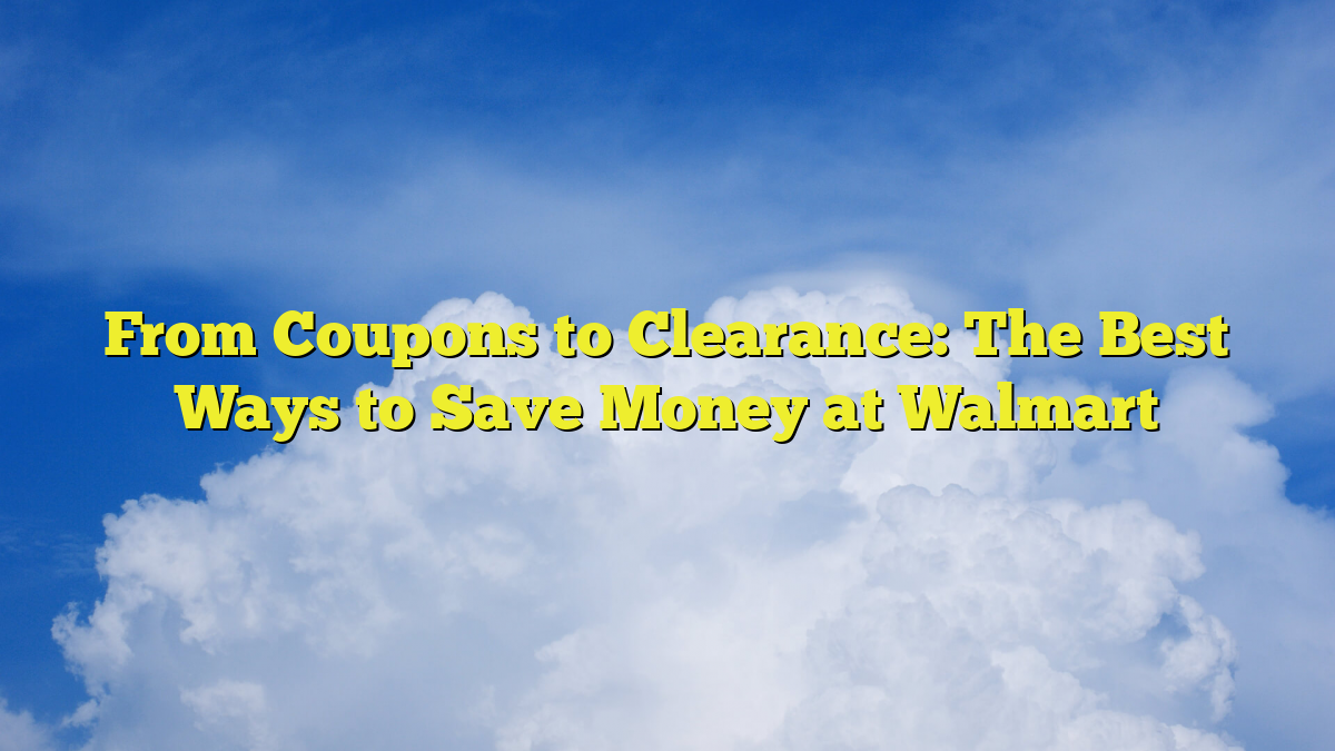 From Coupons to Clearance: The Best Ways to Save Money at Walmart