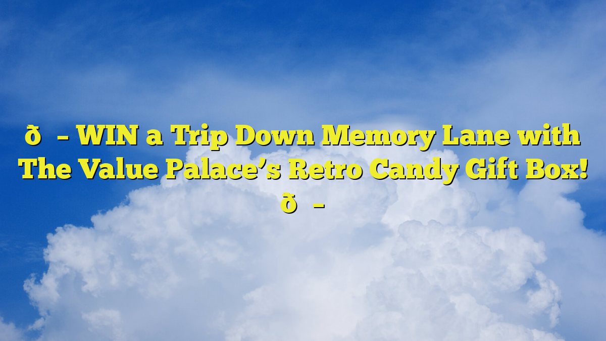 🍭 WIN a Trip Down Memory Lane with The Value Palace’s Retro Candy Gift Box! 🍭